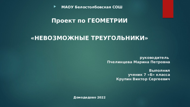 МАОУ Белостолбовская СОШ Проект по ГЕОМЕТРИИ  «НЕВОЗМОЖНЫЕ ТРЕУГОЛЬНИКИ»       Домодедово 2022            руководитель  Пчелинцева Марина Петровна   Выполнил  ученик 7 «Б» класса  Крупин Виктор Сергеевич        