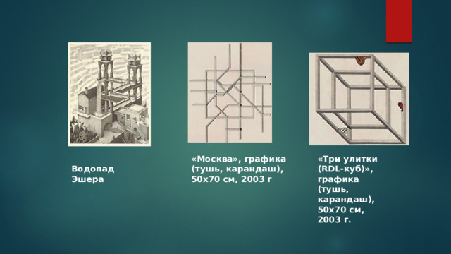 «Москва», графика (тушь, карандаш), 50х70 см, 2003 г «Три улитки (RDL-куб)», графика (тушь, карандаш), 50х70 см, 2003 г. Водопад Эшера Примеры невозможных фигур  