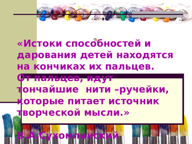 «Истоки способностей и дарования детей находятся на кончиках их пальцев. От пальцев, идут тончайшие нити –ручейки, которые питает источник творческой мысли.»  В.А.Сухомлинский 