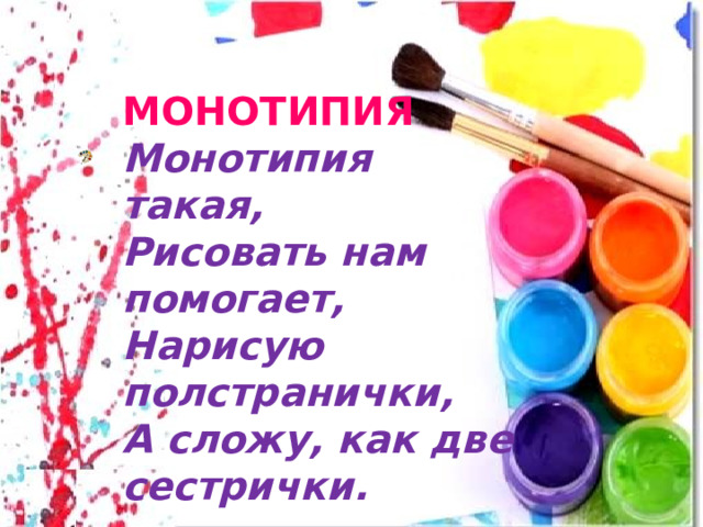 МОНОТИПИЯ  Монотипия такая,   Рисовать нам помогает,  Нарисую полстранички,  А сложу, как две сестрички.   