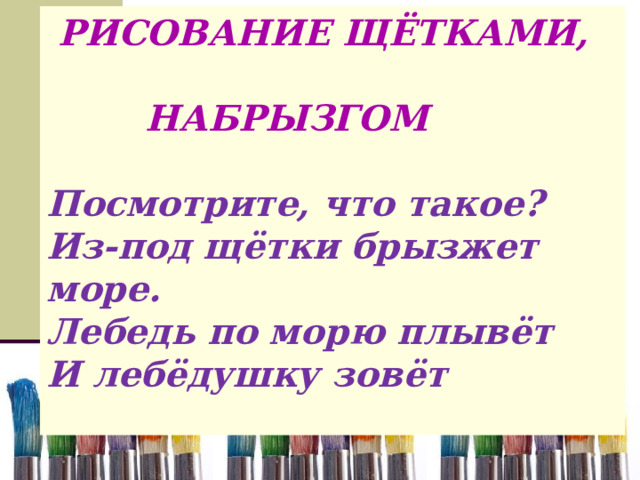   РИСОВАНИЕ ЩЁТКАМИ, НАБРЫЗГОМ  Посмотрите, что такое?  Из-под щётки брызжет море.  Лебедь по морю плывёт  И лебёдушку зовёт    