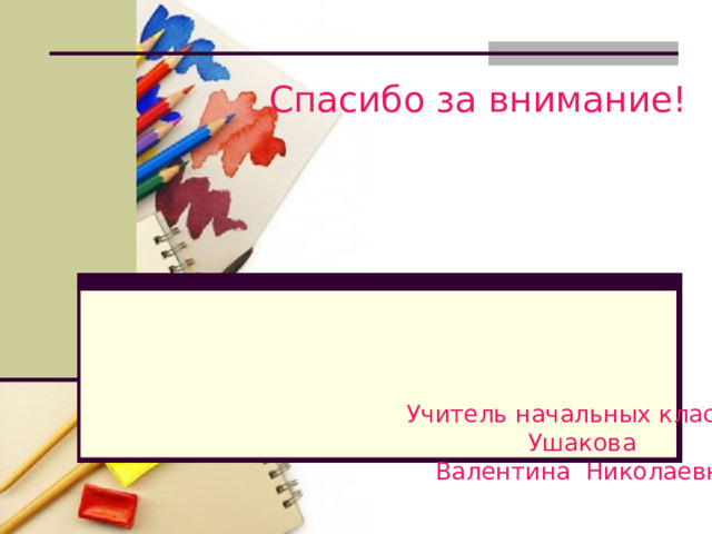 Спасибо за внимание!  Учитель начальных классов Ушакова  Валентина Николаевна 