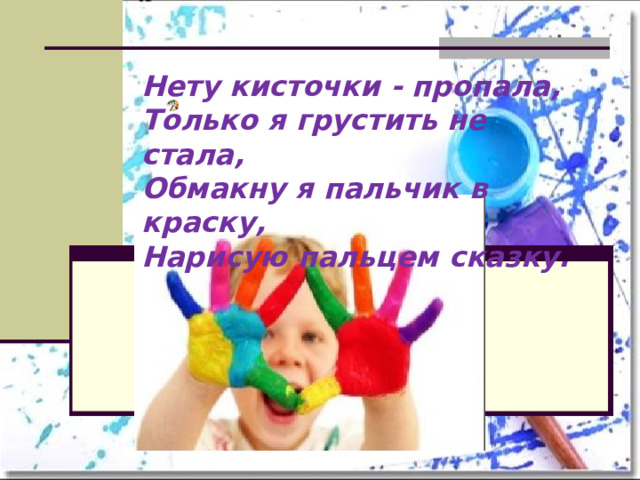 Нету кисточки - пропала,  Только я грустить не стала,  Обмакну я пальчик в краску,  Нарисую пальцем сказку. 