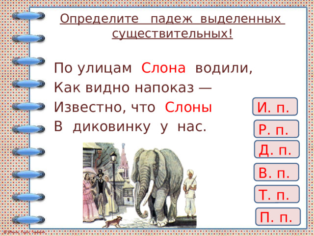 Определите падеж выделенных существительных! По улицам Слона водили, Как видно напоказ — Известно, что Слоны  В диковинку у нас. И. п. Р. п. Д. п. В. п. Т. п. П. п. 