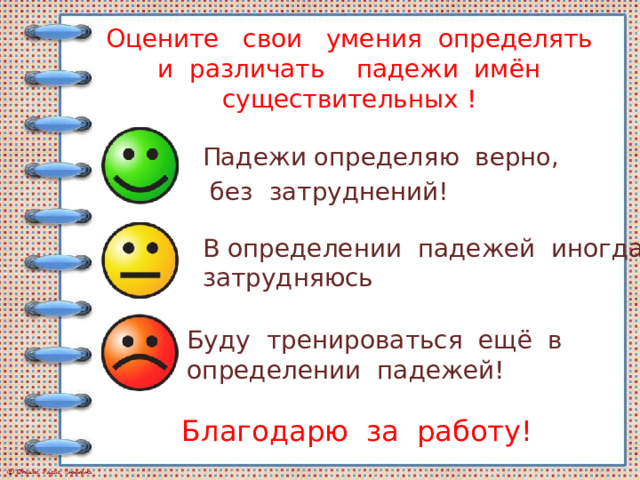 Оцените свои умения определять и различать падежи имён существительных !   Падежи определяю верно,  без затруднений! В определении падежей иногда затрудняюсь Буду тренироваться ещё в определении падежей! Благодарю за работу! 