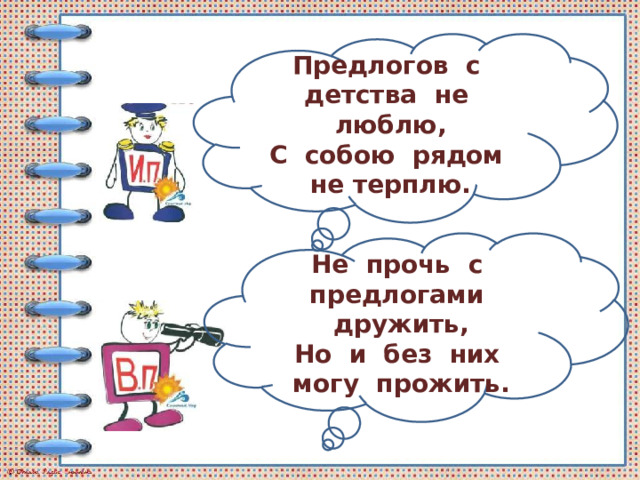 Предлогов с детства не люблю, С собою рядом не терплю. Не прочь с предлогами дружить, Но и без них могу прожить. 