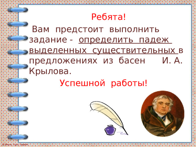 Ребята!  Вам предстоит выполнить задание - определить падеж выделенных существительных в предложениях из басен И. А. Крылова.  Успешной работы! 