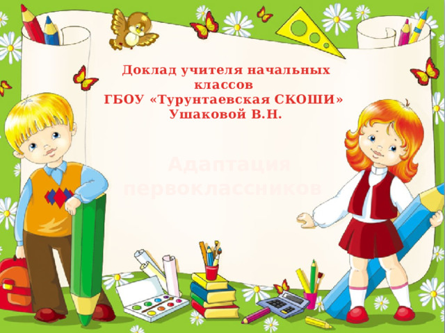  Доклад учителя начальных классов  ГБОУ «Турунтаевская СКОШИ»  Ушаковой В.Н.    Адаптация первоклассников 