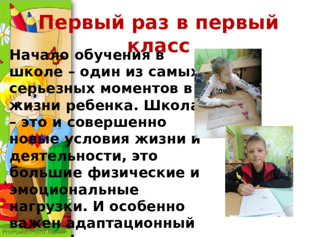 Первый раз в первый класс Начало обучения в школе – один из самых серьезных моментов в жизни ребенка. Школа – это и совершенно новые условия жизни и деятельности, это большие физические и эмоциональные нагрузки. И особенно важен адаптационный период! 