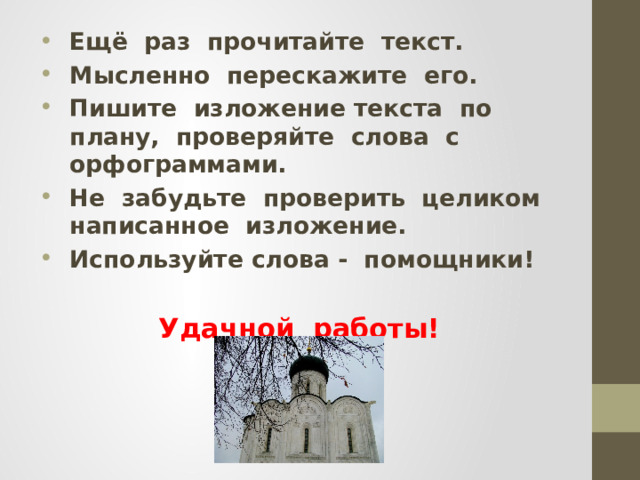 Ещё раз прочитайте текст. Мысленно перескажите его. Пишите изложение текста по плану, проверяйте слова с орфограммами. Не забудьте проверить целиком написанное изложение. Используйте слова - помощники!  Удачной работы!   