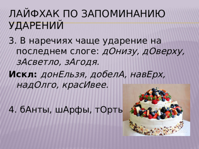 Лайфхак по запоминанию ударений 3. В наречиях чаще ударение на последнем слоге: дОнизу, дОверху, зАсветло, зАгодя. Искл: донЕльзя, добелА, навЕрх, надОлго, красИвее.  4. бАнты, шАрфы, тОрты 