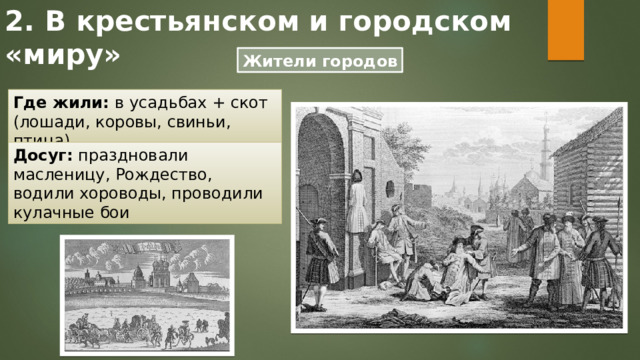 2. В крестьянском и городском «миру» Жители городов Где жили: в усадьбах + скот (лошади, коровы, свиньи, птица) Досуг: праздновали масленицу, Рождество, водили хороводы, проводили кулачные бои 