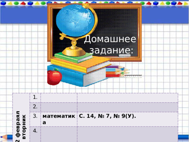 Домашнее задание: 2 февраял вторник 1. 2. 3. математика 4. С. 14, № 7, № 9(У). 