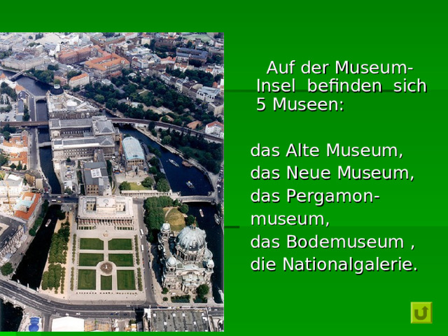     Auf der Museum-Insel befinden sich 5 Museen:  das Alte  Museum,  das Neue  Museum,  das  Pergamon -  museum,  das Bodemuseum ,  die Nationalgalerie. 