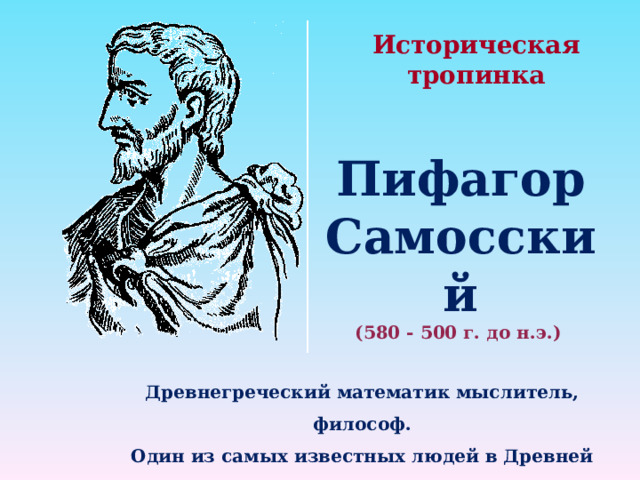 Историческая тропинка Пифагор Самосский (580 - 500 г. до н.э.)    Древнегреческий математик мыслитель, философ. Один из самых известных людей в Древней Греции.  