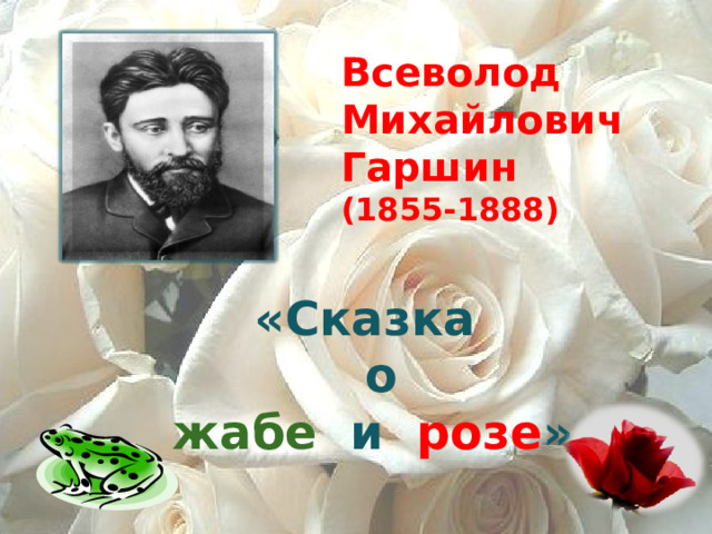 Всеволод Михайлович Гаршин  (1855-1888) «Сказка   о   жабе  и  розе » Почему так названо произведение?  