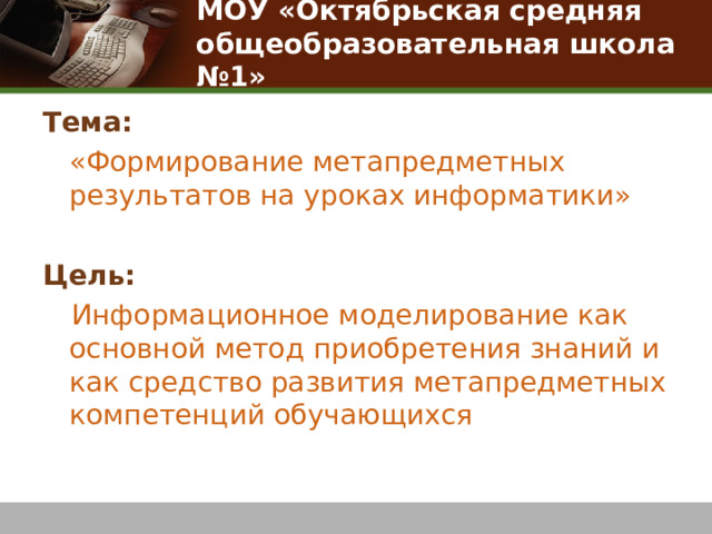 МОУ «Октябрьская средняя общеобразовательная школа №1» Тема:  «Формирование метапредметных результатов на уроках информатики» Цель:  Информационное моделирование как основной метод приобретения знаний и как средство развития метапредметных компетенций обучающихся 