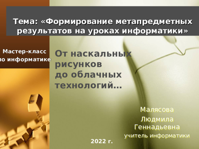   Тема: «Формирование метапредметных результатов на уроках информатики»   От наскальных рисунков до облачных технологий… Мастер-класс по информатике  Малясова Людмила Геннадьевна учитель информатики 20 22 г. 