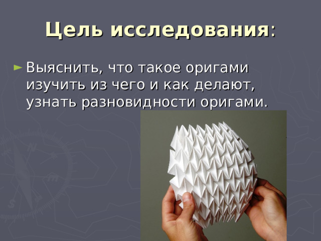 Цель исследования : Выяснить, что такое оригами изучить из чего и как делают, узнать разновидности оригами. 