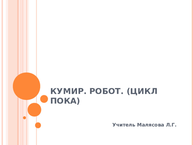 КУМИР. РОБОТ. (ЦИКЛ ПОКА)   Учитель Малясова Л.Г. 