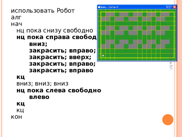 Малясова Л.Г. использовать Робот алг нач  нц пока снизу свободно  нц пока справа свободно   вниз;   закрасить;  вправо;    закрасить;  вверх;   закрасить; вправо;   закрасить; вправо  кц  вниз; вниз; вниз  нц пока слева свободно   влево  кц  кц кон 