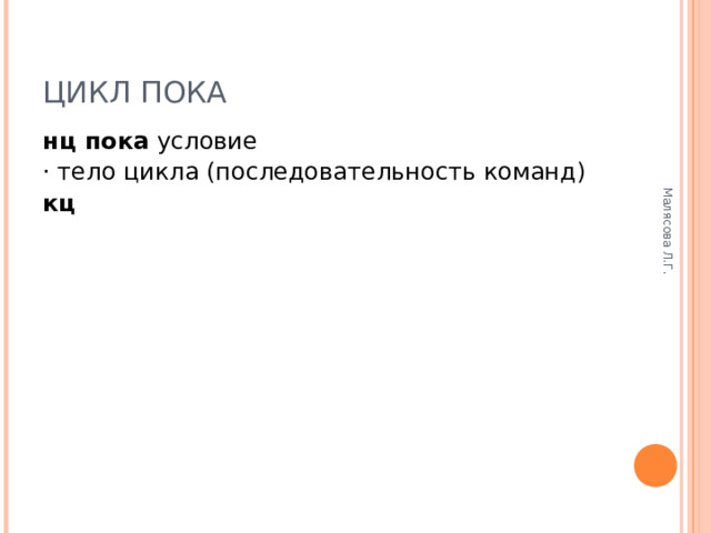 Малясова Л.Г. ЦИКЛ ПОКА нц пока условие · тело цикла (последовательность команд) кц  