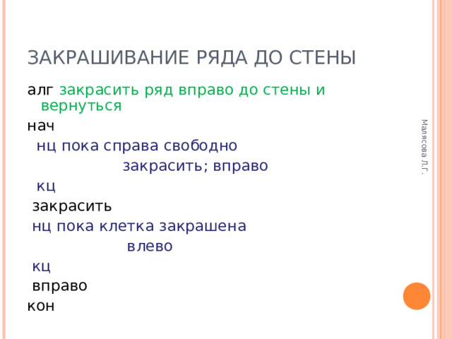 Малясова Л.Г. ЗАКРАШИВАНИЕ РЯДА ДО СТЕНЫ алг закрасить ряд вправо до стены и вернуться нач  нц пока справа свободно     закрасить; вправо  кц  закрасить  нц пока клетка закрашена     влево  кц  вправо кон 