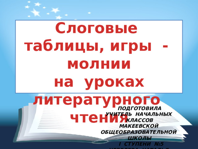 Слоговые таблицы, игры - молнии на уроках литературного чтения ПОДГОТОВИЛА УЧИТЕЛЬ НАЧАЛЬНЫХ КЛАССОВ МАКЕЕВСКОЙ ОБЩЕОБРАЗОВАТЕЛЬНОЙ ШКОЛЫ  І СТУПЕНИ №5 ЧЕВЕЛЕВА НАТАЛЬЯ ЕВГЕНЬЕВНА 