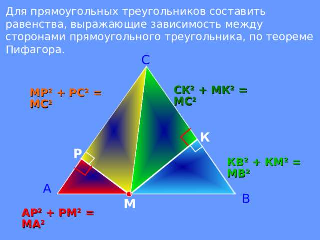 Для прямоугольных треугольников составить равенства, выражающие зависимость между сторонами прямоугольного треугольника, по теореме Пифагора.  С СК 2 + МК 2 = МС 2 МР 2 + РС 2 = МС 2 К Р КВ 2 + КМ 2 = МВ 2 А В М АР 2 + РМ 2 = МА 2  