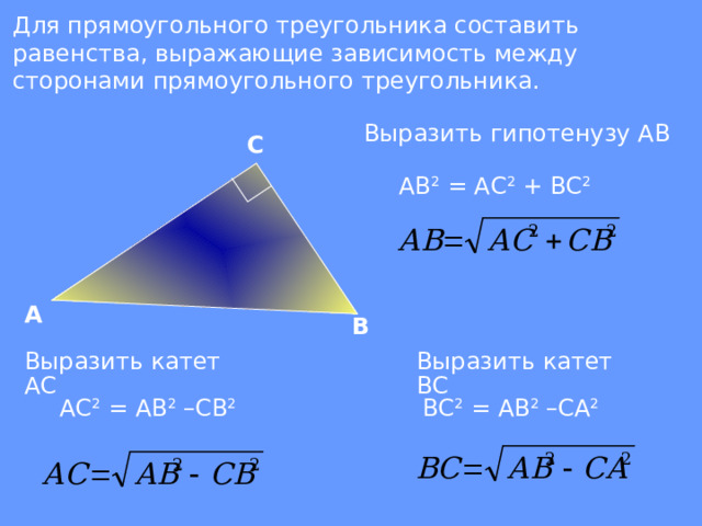 Для прямоугольного треугольника составить равенства, выражающие зависимость между сторонами прямоугольного треугольника.  Выразить гипотенузу АВ С АВ 2 = АС 2 + ВС 2 А В Выразить катет АС Выразить катет ВС АС 2 = АВ 2 –СВ 2 ВС 2 = АВ 2 –СА 2 