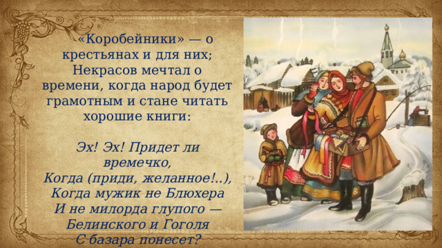  «Коробейники» — о крестьянах и для них; Некрасов мечтал о времени, когда народ будет грамотным и стане читать хорошие книги: Эх! Эх! Придет ли времечко, Когда (приди, желанное!..), Когда мужик не Блюхера И не милорда глупого — Белинского и Гоголя С базара понесет? 