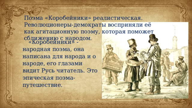 Поэма «Коробейники» реалистическая. Революционеры-демократы восприняли её как агитационную поэму, которая поможет сближению с народом.  «Коробейники» - народная поэма, она написана для народа и о народе, его глазами видит Русь читатель. Это эпическая поэма-путешествие. 