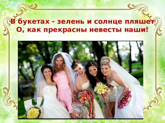  В букетах - зелень и солнце пляшет  О, как прекрасны невесты наши! 