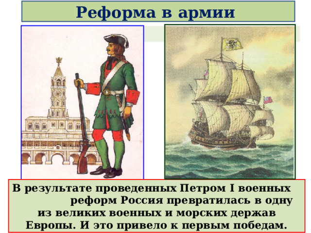 .  Реформа в армии    В результате проведенных Петром I военных реформ Россия превратилась в одну из великих военных и морских держав Европы. И это привело к первым победам. 