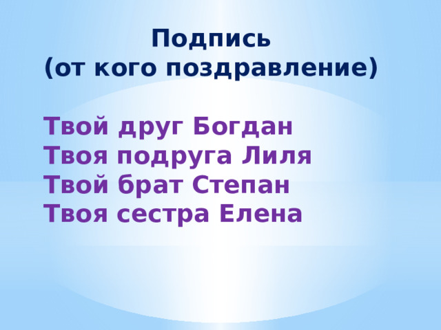 Подпись (от кого поздравление)  Твой друг Богдан Твоя подруга Лиля Твой брат Степан Твоя сестра Елена 