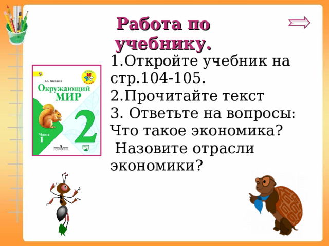 Работа по учебнику. 1.Откройте учебник на стр.104-105. 2.Прочитайте  текст 3. Ответьте на вопросы: Что такое экономика?  Назовите отрасли экономики? 