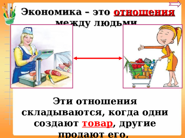 Экономика – это отношения  между людьми.  Эти отношения складываются, когда одни создают товар , другие продают его, а третьи - покупают .  