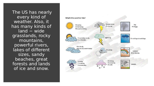   The US has nearly every kind of weather. Also, it has many kinds of land − wide grasslands, rocky mountains, powerful rivers, lakes of different sizes, sandy beaches, great forests and lands of ice and snow. 