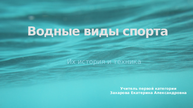 Водные виды спорта Их история и техника Учитель первой категории Захарова Екатерина Александровна  