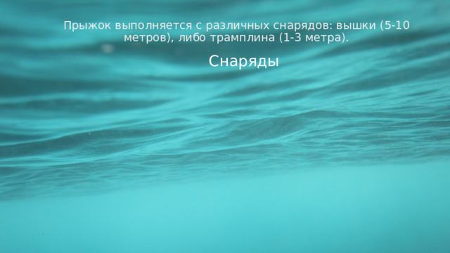 Прыжок выполняется с различных снарядов: вышки (5-10 метров), либо трамплина (1-3 метра). Снаряды  