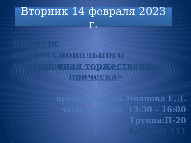 Вторник 14 февраля 2023 г.         «Салонная торжественная прическа»  преподаватель Иванова Е.Л. часы работы: 13:30 – 16:00 Группа:П-20 Кабинет 111   Конкурс профессионального мастерства 