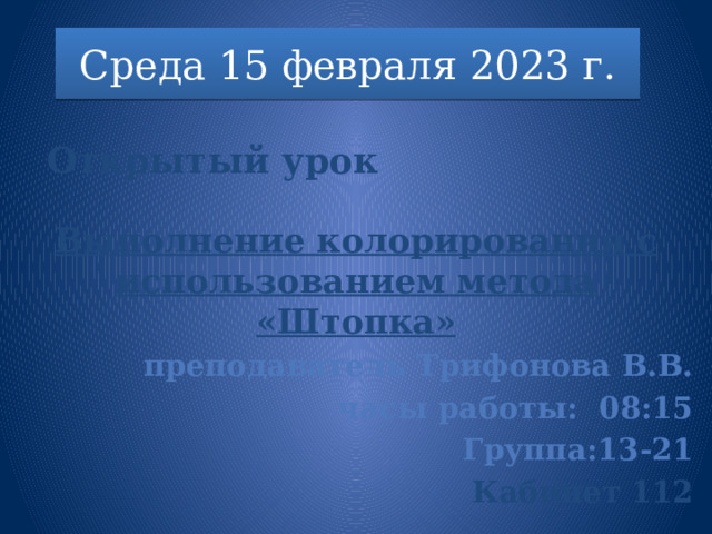 Среда 15 февраля 2023 г.        Выполнение колорирования с использованием метода «Штопка» преподаватель Трифонова В.В. часы работы: 08:15 Группа:13-21 Кабинет 112   Открытый урок 