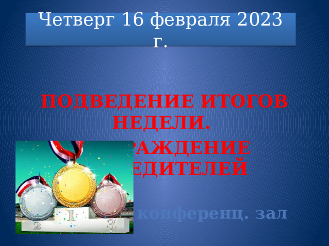 Четверг 16 февраля 2023 г.        Подведение итогов недели. награждение победителей      12.50 конференц. зал  