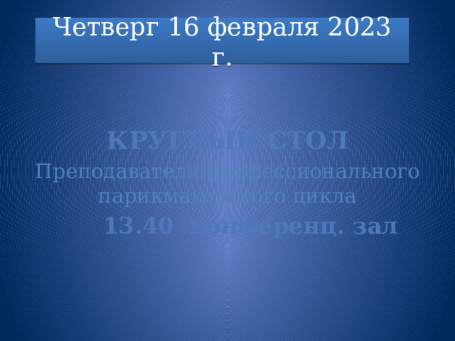 Четверг 16 февраля 2023 г.        Круглый стол Преподаватели профессионального парикмахерского цикла     13.40 конференц. зал  