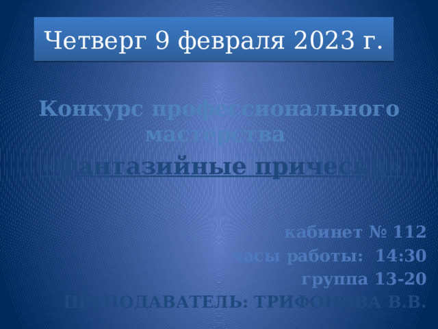 Четверг 9 февраля 2023 г.  Конкурс профессионального мастерства  «Фантазийные прически»       кабинет № 112 часы работы: 14:30 группа 13-20 Преподаватель: Трифонова В.В. 