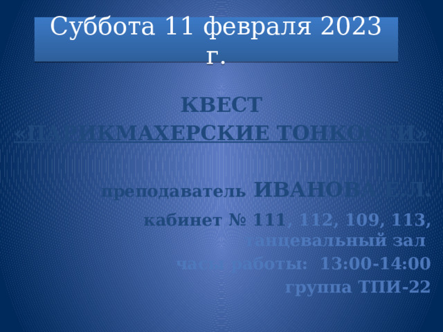 Суббота 11 февраля 2023 г.  КВЕСТ «ПАРИКМАХЕРСКИЕ ТОНКОСТИ»   преподаватель Иванова Е.Л.     кабинет № 111 , 112, 109, 113, танцевальный зал часы работы: 13:00-14:00 группа ТПИ-22  