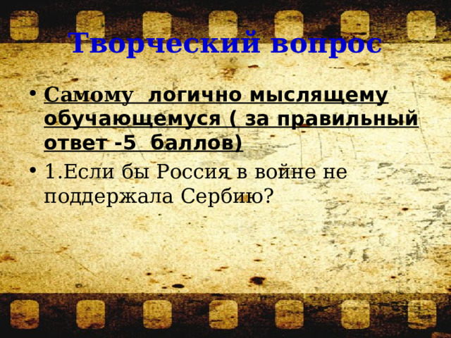 Творческий вопрос Самому логично мыслящему обучающемуся  ( за правильный ответ -5 баллов) 1.Если бы Россия в войне не поддержала Сербию? 