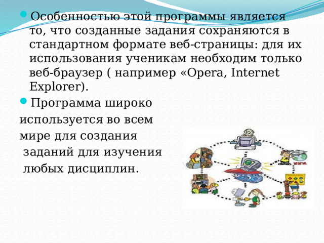 Особенностью этой программы является то, что созданные задания сохраняются в стандартном формате веб-страницы: для их использования ученикам необходим только веб-браузер ( например «Opera, Internet Explorer). Программа широко используется во всем мире для создания  заданий для изучения  любых дисциплин. 