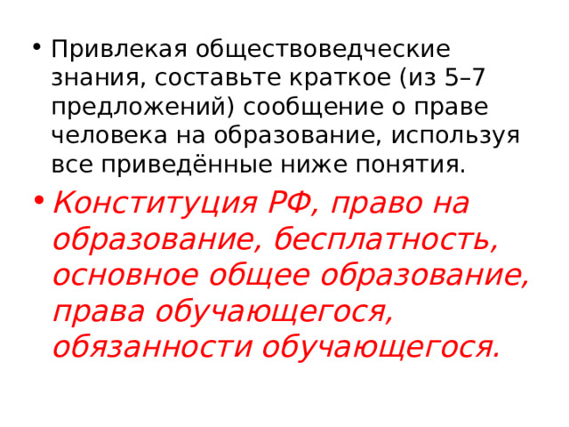 Привлекая обществоведческие знания, составьте краткое (из 5–7 предложений) сообщение о праве человека на образование, используя все приведённые ниже понятия. Конституция РФ, право на образование, бесплатность, основное общее образование, права обучающегося, обязанности обучающегося. 