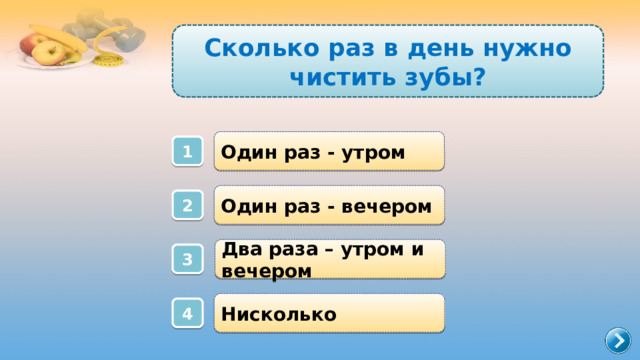 Сколько раз в день нужно чистить зубы? Один раз - утром 1 Один раз - вечером 2 Два раза – утром и вечером 3 Нисколько 4 